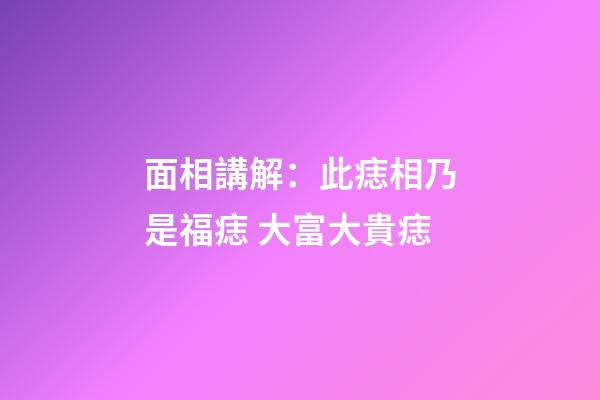 面相講解：此痣相乃是福痣 大富大貴痣